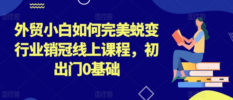 外贸小白如何完美蜕变行业销冠线上课程，初出门0基础_免费分享网络创业,副业,信息差项目的老牌资源整合平台！金铲子项目