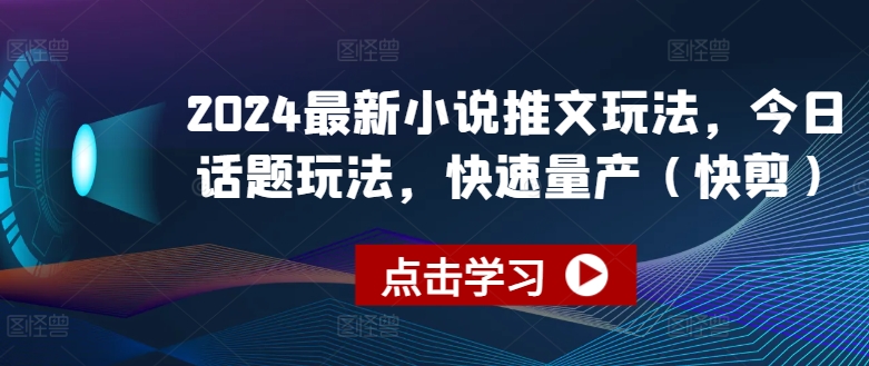 2024最新小说推文玩法，今日话题玩法，快速量产(快剪)_免费分享网络创业,副业,信息差项目的老牌资源整合平台！金铲子项目