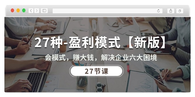 （10726期）27种-盈利模式【新版】会模式，赚大钱，解决企业六大困境(27节课)_免费分享网络创业,副业,信息差项目的老牌资源整合平台！金铲子项目