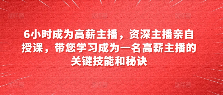 6小时成为高薪主播，资深主播亲自授课，带您学习成为一名高薪主播的关键技能和秘诀_免费分享网络创业,副业,信息差项目的老牌资源整合平台！金铲子项目