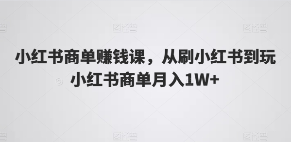 小红书商单赚钱课，从刷小红书到玩小红书商单_免费分享网络创业,副业,信息差项目的老牌资源整合平台！金铲子项目
