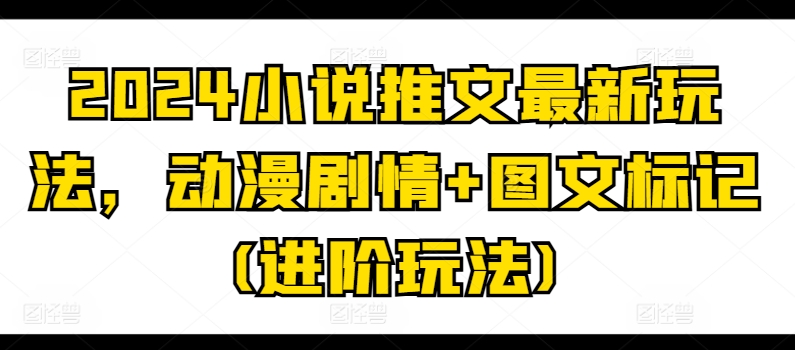 2024小说推文最新玩法，动漫剧情图文标记(进阶玩法)_免费分享网络创业,副业,信息差项目的老牌资源整合平台！金铲子项目