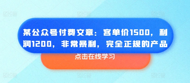 某公众号付费文章：客单价1500，利润1200，非常暴利，完全正规的产品_免费分享网络创业,副业,信息差项目的老牌资源整合平台！金铲子项目