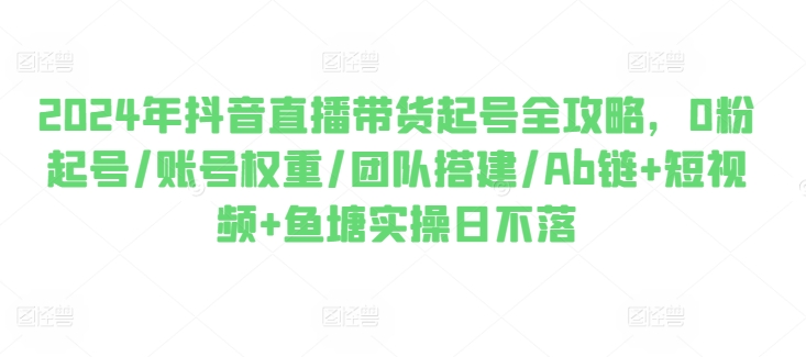 2024年抖音直播带货起号全攻略，0粉起号/账号权重/团队搭建/Ab链短视频鱼塘实操日不落_免费分享网络创业,副业,信息差项目的老牌资源整合平台！金铲子项目