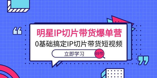 （10732期）明星IP切片带货爆单营，0基础搞定IP切片带货短视频（69节课）_免费分享网络创业,副业,信息差项目的老牌资源整合平台！金铲子项目