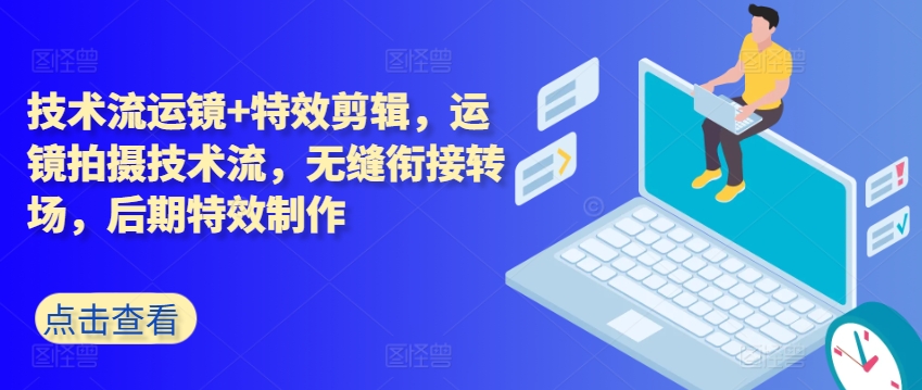 技术流运镜特效剪辑，​运镜拍摄技术流，无缝衔接转场，后期特效制作_免费分享网络创业,副业,信息差项目的老牌资源整合平台！金铲子项目