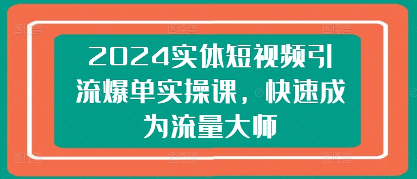 2024实体短视频引流爆单实操课，快速成为流量大师_免费分享网络创业,副业,信息差项目的老牌资源整合平台！金铲子项目