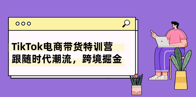 （10730期）TikTok电商带货特训营，跟随时代潮流，跨境掘金（8节课）_免费分享网络创业,副业,信息差项目的老牌资源整合平台！金铲子项目