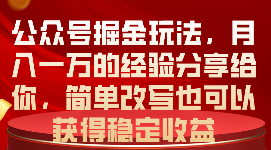 （10753期）公众号掘金玩法，一万的经验分享给你，简单改写也可以获得稳定_免费分享网络创业,副业,信息差项目的老牌资源整合平台！金铲子项目
