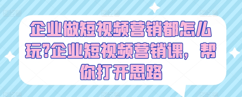 企业做短视频营销都怎么玩?企业短视频营销课，帮你打开思路_免费分享网络创业,副业,信息差项目的老牌资源整合平台！金铲子项目