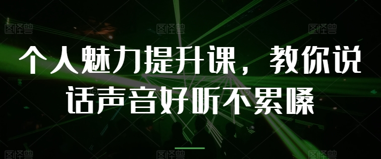 个人魅力提升课，教你说话声音好听不累嗓_免费分享网络创业,副业,信息差项目的老牌资源整合平台！金铲子项目