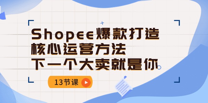 （10777期）Shopee-爆款打造核心运营方法，下一个大卖就是你（13节课）_免费分享网络创业,副业,信息差项目的老牌资源整合平台！金铲子项目