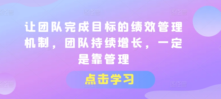 让团队完成目标的绩效管理机制，团队持续增长，一定是靠管理_免费分享网络创业,副业,信息差项目的老牌资源整合平台！金铲子项目