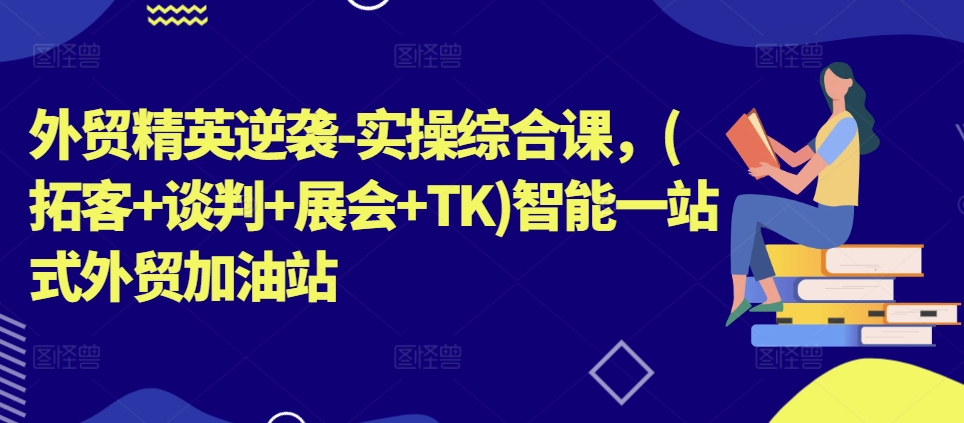 外贸精英逆袭-实操综合课，(拓客谈判展会TK)智能一站式外贸加油站_免费分享网络创业,副业,信息差项目的老牌资源整合平台！金铲子项目