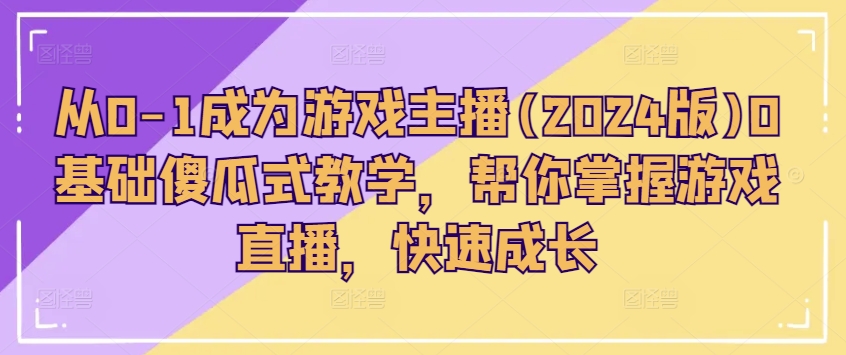 从0-1成为游戏主播(2024版)0基础傻瓜式教学，帮你掌握游戏直播，快速成长_免费分享网络创业,副业,信息差项目的老牌资源整合平台！金铲子项目