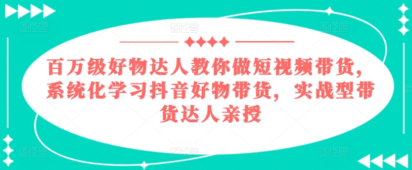 百万级好物达人教你做短视频带货，系统化学习抖音好物带货，实战型带货达人亲授_免费分享网络创业,副业,信息差项目的老牌资源整合平台！金铲子项目