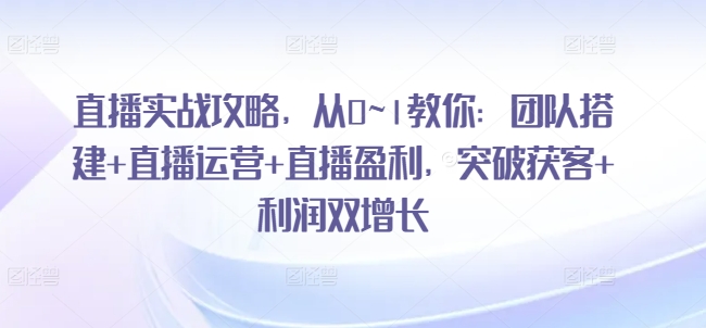 直播实战攻略，​从0~1教你：团队搭建直播运营直播盈利，突破获客利润双增长_免费分享网络创业,副业,信息差项目的老牌资源整合平台！金铲子项目