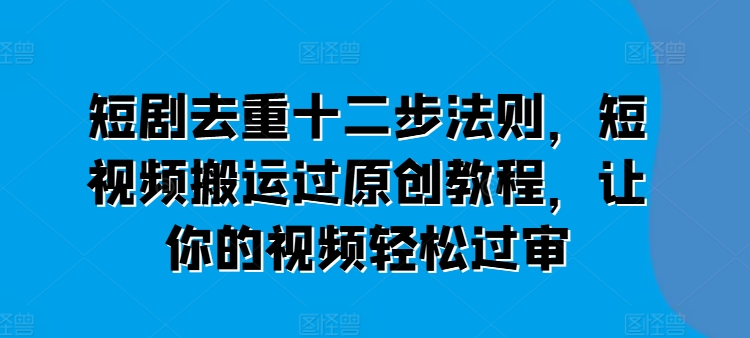 短剧去重十二步法则，短视频搬运过原创教程，让你的视频过审_免费分享网络创业,副业,信息差项目的老牌资源整合平台！金铲子项目