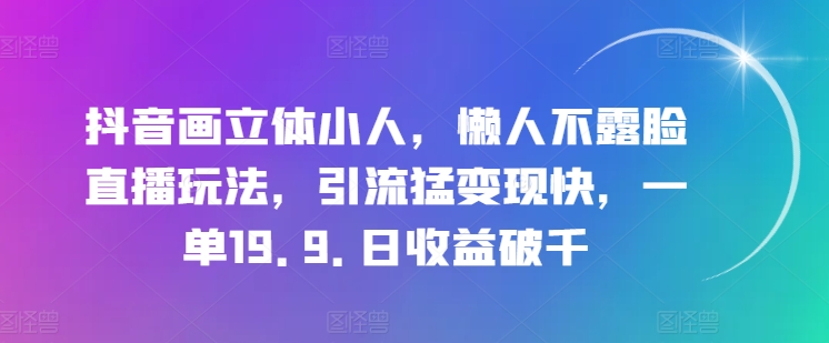 抖音画立体小人，懒人不露脸直播玩法，引流猛快，一单19.9._免费分享网络创业,副业,信息差项目的老牌资源整合平台！金铲子项目