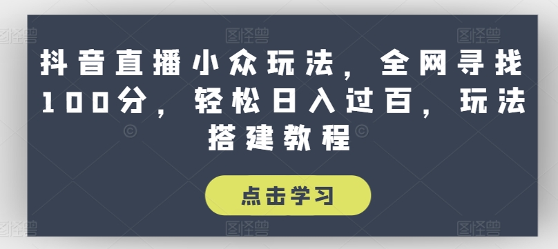 抖音直播小众玩法，全网寻找100分，过百，玩法搭建教程_免费分享网络创业,副业,信息差项目的老牌资源整合平台！金铲子项目