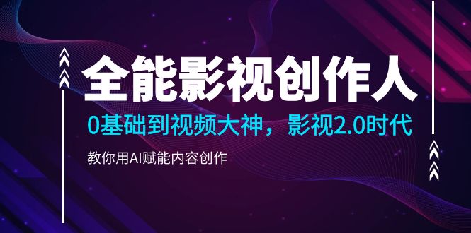 （10809期）全能影视-创作人2.0，0基础到视频大神，教你用AI赋能内容创作(85节)_免费分享网络创业,副业,信息差项目的老牌资源整合平台！金铲子项目