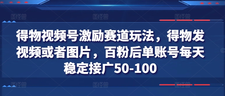 得物视频号激励赛道玩法，得物发视频或者图片，百粉后单账号每天稳定接广50-100_免费分享网络创业,副业,信息差项目的老牌资源整合平台！金铲子项目