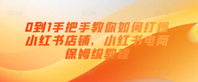 0到1手把手教你如何打爆小红书店铺，小红书电商保姆级教程_免费分享网络创业,副业,信息差项目的老牌资源整合平台！金铲子项目