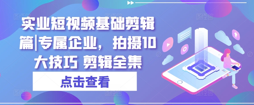 实业短视频基础剪辑篇|专属企业，拍摄10大技巧剪辑全集_免费分享网络创业,副业,信息差项目的老牌资源整合平台！金铲子项目