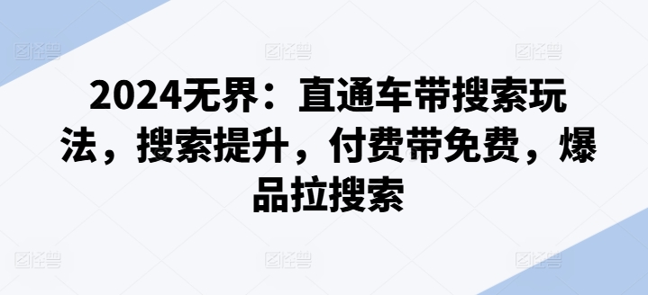 2024无界：直通车带搜索玩法，搜索提升，付费带免费，爆品拉搜索_免费分享网络创业,副业,信息差项目的老牌资源整合平台！金铲子项目