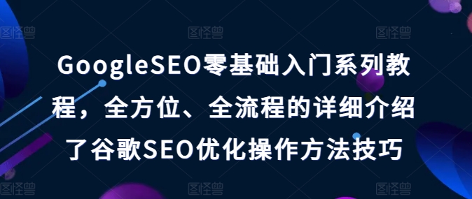 GoogleSEO零基础入门系列教程，全方位、全流程的详细介绍了谷歌SEO优化操作方法技巧_免费分享网络创业,副业,信息差项目的老牌资源整合平台！金铲子项目