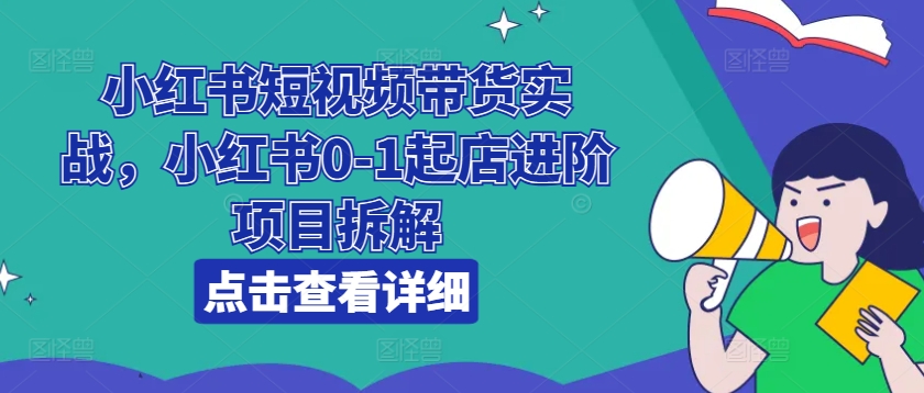 小红书短视频带货实战，小红书0-1起店进阶项目拆解_免费分享网络创业,副业,信息差项目的老牌资源整合平台！金铲子项目