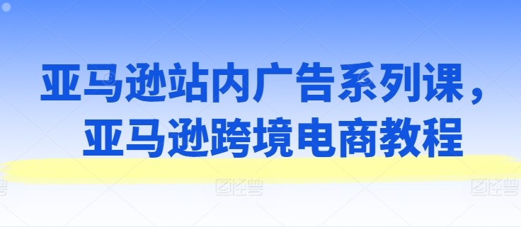 亚马逊站内广告系列课，亚马逊跨境电商教程_免费分享网络创业,副业,信息差项目的老牌资源整合平台！金铲子项目