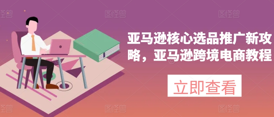 亚马逊核心选品推广新攻略，亚马逊跨境电商教程_免费分享网络创业,副业,信息差项目的老牌资源整合平台！金铲子项目