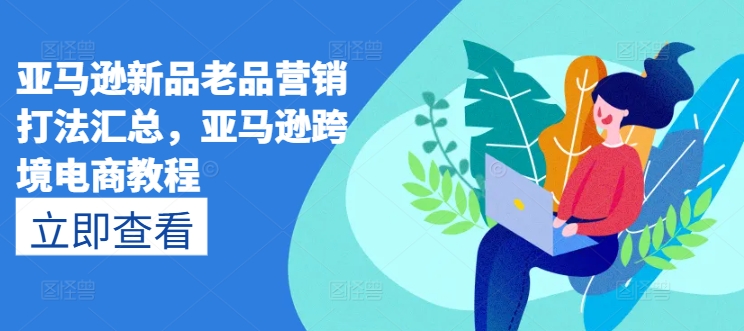 亚马逊新品老品营销打法汇总，亚马逊跨境电商教程_免费分享网络创业,副业,信息差项目的老牌资源整合平台！金铲子项目