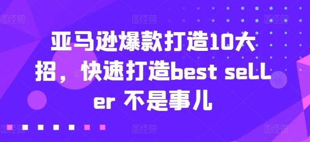 亚马逊爆款打造10大招，快速打造bestseller不是事儿_免费分享网络创业,副业,信息差项目的老牌资源整合平台！金铲子项目