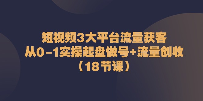 （10873期）短视频3大平台·流量获客：从0-1实操起盘做号流量创收（18节课）_免费分享网络创业,副业,信息差项目的老牌资源整合平台！金铲子项目