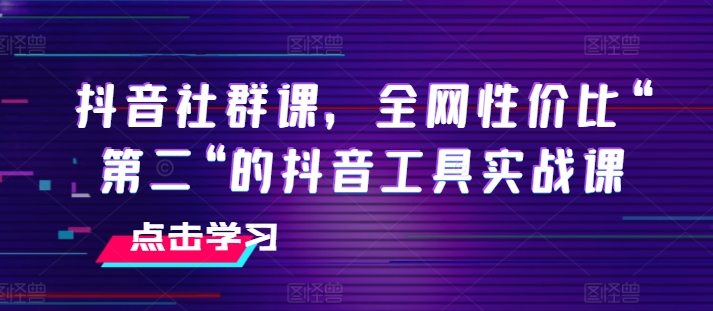 抖音社群课，全网性价比“第二“的抖音工具实战课_免费分享网络创业,副业,信息差项目的老牌资源整合平台！金铲子项目