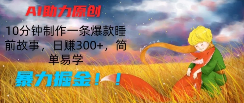 AI助力原创：10分钟制作一条爆款睡前故事简单易学，暴力掘金_免费分享网络创业,副业,信息差项目的老牌资源整合平台！金铲子项目