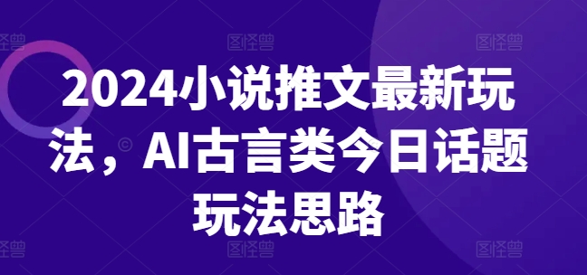 2024小说推文最新玩法，AI古言类今日话题玩法思路_免费分享网络创业,副业,信息差项目的老牌资源整合平台！金铲子项目