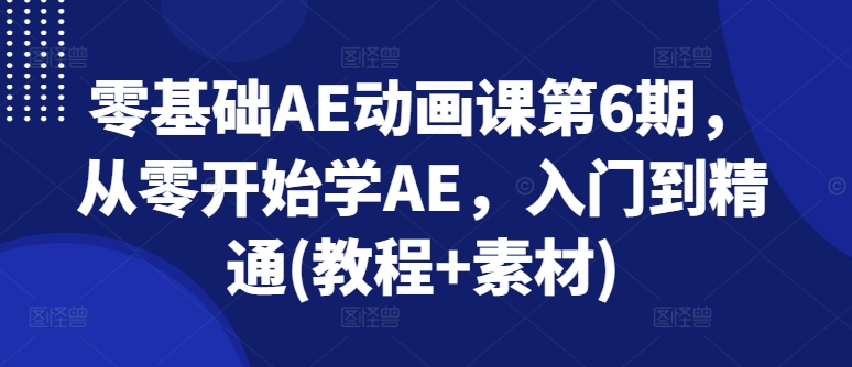 零基础AE动画课第6期，从零开始学AE，入门到精通(教程素材)_免费分享网络创业,副业,信息差项目的老牌资源整合平台！金铲子项目