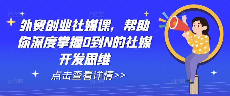 外贸创业社媒课，帮助你深度掌握0到N的社媒开发思维_免费分享网络创业,副业,信息差项目的老牌资源整合平台！金铲子项目