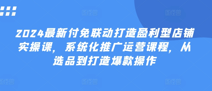 2024最新付免联动打造盈利型店铺实操课，​系统化推广运营课程，从选品到打造爆款操作_免费分享网络创业,副业,信息差项目的老牌资源整合平台！金铲子项目