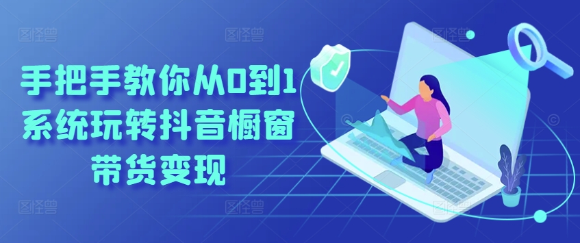 手把手教你从0到1系统玩转抖音橱窗带货_免费分享网络创业,副业,信息差项目的老牌资源整合平台！金铲子项目