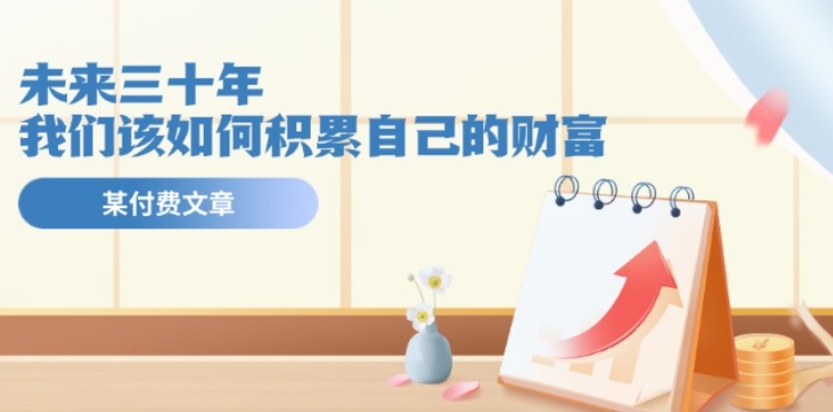 某公众号付费文《未来三十年，我们该如何积累自己的财富》_免费分享网络创业,副业,信息差项目的老牌资源整合平台！金铲子项目