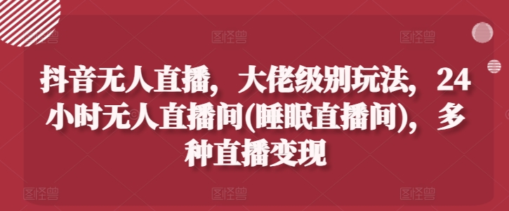 抖音无人直播，大佬级别玩法，24小时无人直播间(睡眠直播间)，多种直播_免费分享网络创业,副业,信息差项目的老牌资源整合平台！金铲子项目