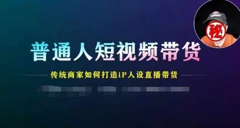普通人短视频带货，传统商家如何打造IP人设直播带货_免费分享网络创业,副业,信息差项目的老牌资源整合平台！金铲子项目