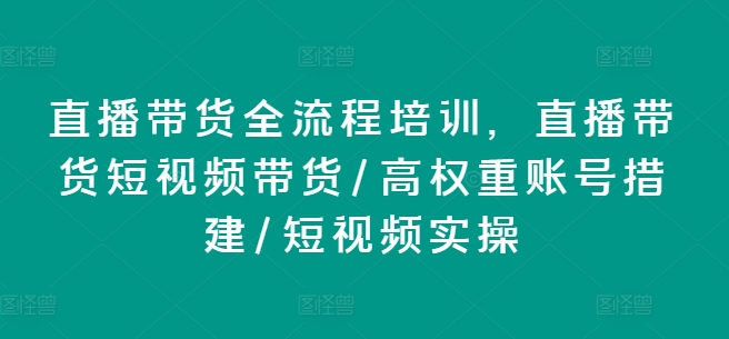 直播带货全流程培训，直播带货短视频带货/高权重账号措建/短视频实操_免费分享网络创业,副业,信息差项目的老牌资源整合平台！金铲子项目