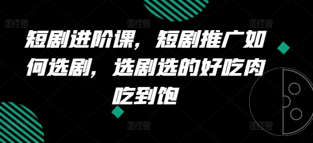 短剧进阶课，短剧推广如何选剧，选剧选的好吃肉吃到饱_免费分享网络创业,副业,信息差项目的老牌资源整合平台！金铲子项目