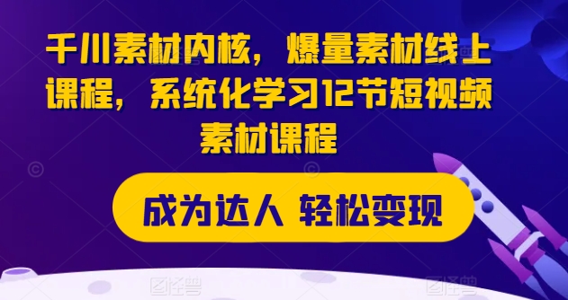 千川素材内核，爆量素材线上课程，系统化学习12节短视频素材课程_免费分享网络创业,副业,信息差项目的老牌资源整合平台！金铲子项目