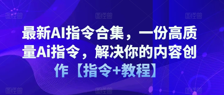 最新AI指令合集，一份高质量Ai指令，解决你的内容创作【指令教程】_免费分享网络创业,副业,信息差项目的老牌资源整合平台！金铲子项目